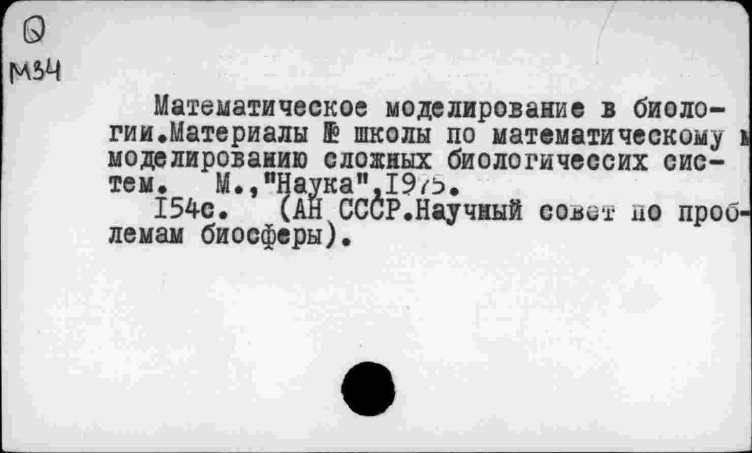 ﻿
Математическое моделирование в биологии.Материалы ® школы по математическому > моделированию сложных биологичессих систем. М.,"Наука",19/^.
154с. (АЙ СССР.Научный совет до проблемам биосферы).